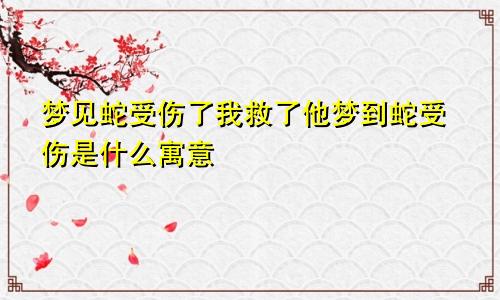 梦见蛇受伤了我救了他梦到蛇受伤是什么寓意