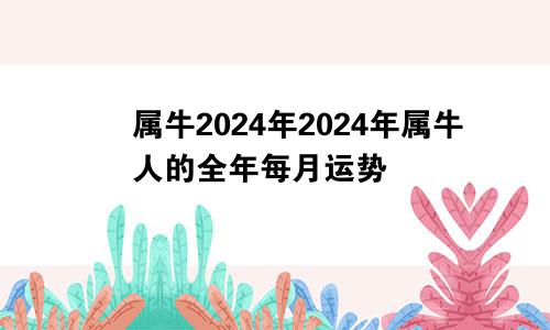 属牛2024年2024年属牛人的全年每月运势