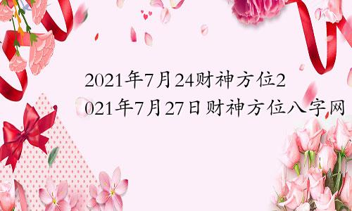 2021年7月24财神方位2021年7月27日财神方位八字网