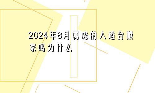 2024年8月属虎的人适合搬家吗为什么