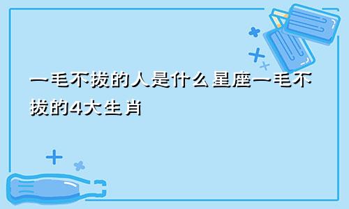 一毛不拔的人是什么星座一毛不拔的4大生肖