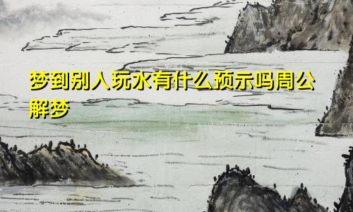 梦到别人玩水有什么预示吗周公解梦