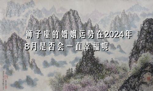 狮子座的婚姻运势在2024年8月是否会一直幸福呢