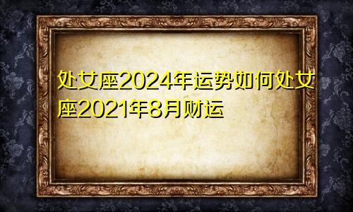 处女座2024年运势如何处女座2021年8月财运