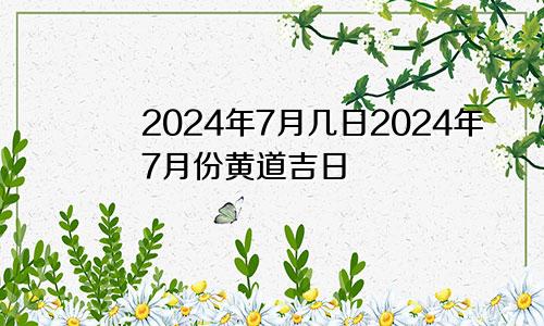 2024年7月几日2024年7月份黄道吉日