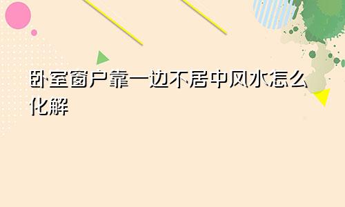 卧室窗户靠一边不居中风水怎么化解