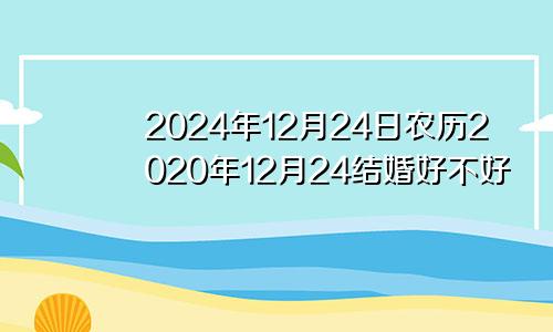 2024年12月24日农历2020年12月24结婚好不好