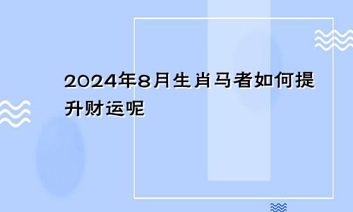 2024年8月生肖马者如何提升财运呢