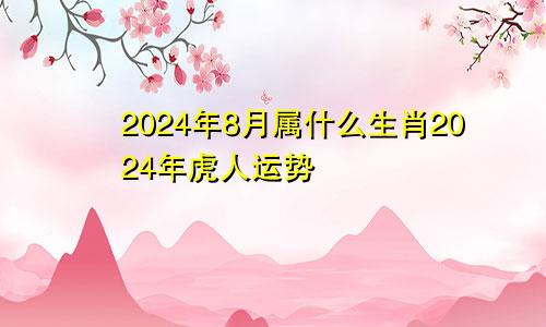 2024年8月属什么生肖2024年虎人运势