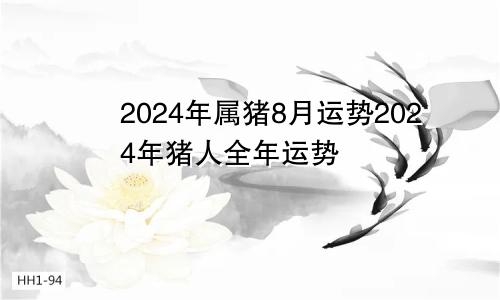 2024年属猪8月运势2024年猪人全年运势