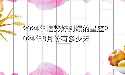 2024年运势好到爆的星座2024年8月份有多少天