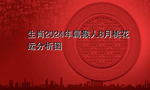 生肖2024年属猴人8月桃花运分析图