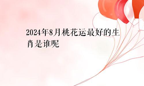 2024年8月桃花运最好的生肖是谁呢