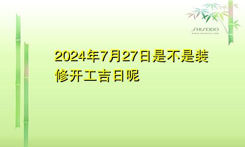 2024年7月27日是不是装修开工吉日呢