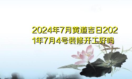 2024年7月黄道吉日2021年7月4号装修开工好吗