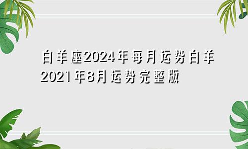 白羊座2024年每月运势白羊2021年8月运势完整版