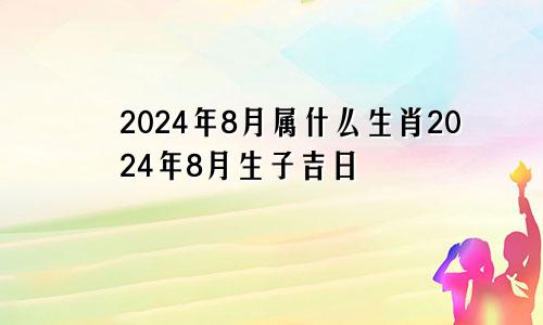 2024年8月属什么生肖2024年8月生子吉日