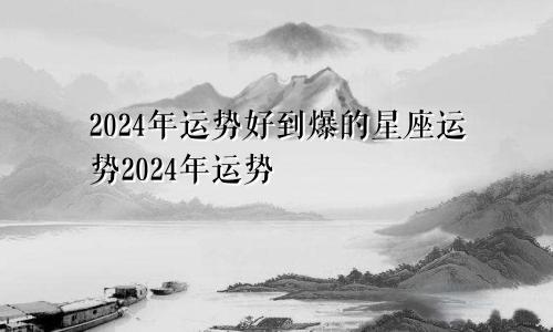 2024年运势好到爆的星座运势2024年运势