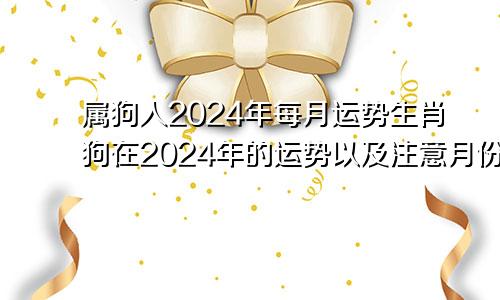 属狗人2024年每月运势生肖狗在2024年的运势以及注意月份