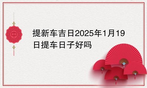 提新车吉日2025年1月19日提车日子好吗