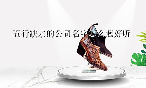 五行缺木的公司名字怎么起好听