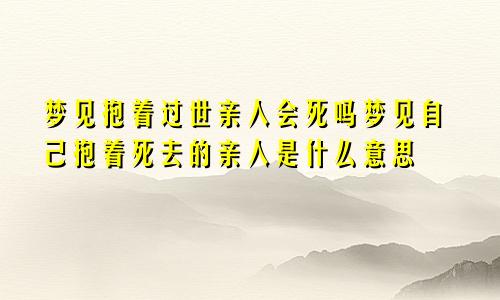 梦见抱着过世亲人会死吗梦见自己抱着死去的亲人是什么意思