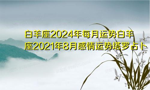 白羊座2024年每月运势白羊座2021年8月感情运势塔罗占卜