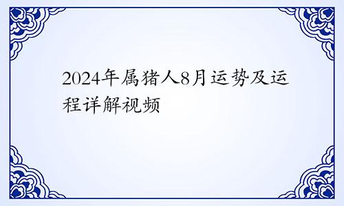 2024年属猪人8月运势及运程详解视频