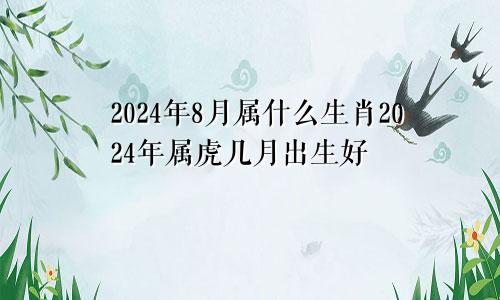 2024年8月属什么生肖2024年属虎几月出生好