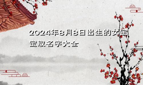 2024年8月8日出生的女宝宝取名字大全