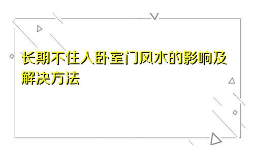 长期不住人卧室门风水的影响及解决方法