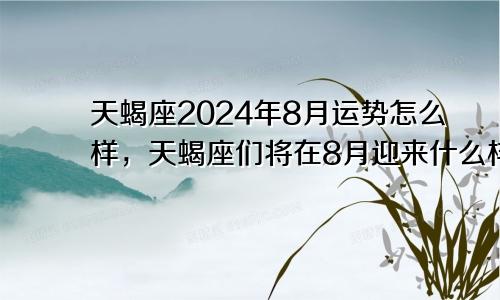 天蝎座2024年8月运势怎么样，天蝎座们将在8月迎来什么样的挑战和机遇