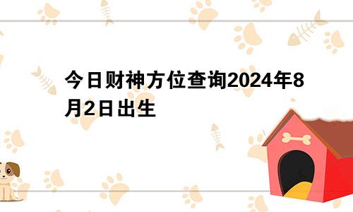 今日财神方位查询2024年8月2日出生