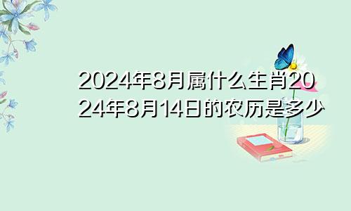 2024年8月属什么生肖2024年8月14日的农历是多少