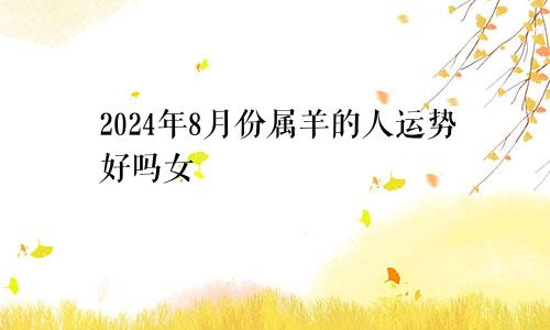 2024年8月份属羊的人运势好吗女