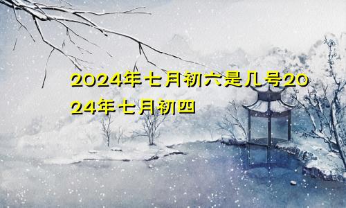 2024年七月初六是几号2024年七月初四