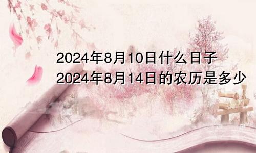 2024年8月10日什么日子2024年8月14日的农历是多少