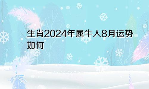 生肖2024年属牛人8月运势如何