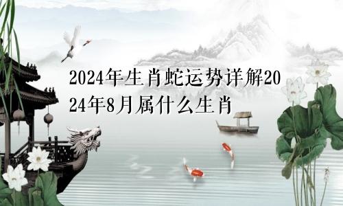 2024年生肖蛇运势详解2024年8月属什么生肖