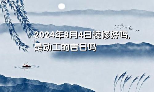 2024年8月4日装修好吗,是动工的吉日吗