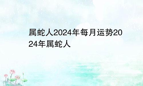 属蛇人2024年每月运势2024年属蛇人