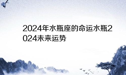 2024年水瓶座的命运水瓶2024未来运势