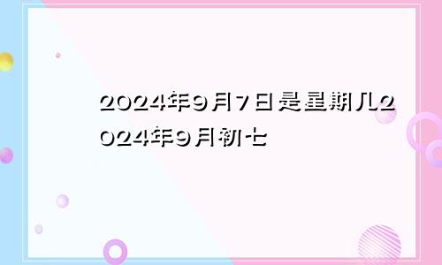 2024年9月7日是星期几2024年9月初七