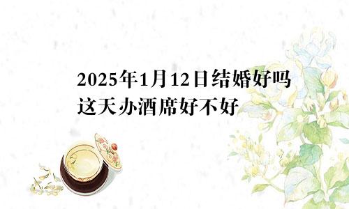 2025年1月12日结婚好吗这天办酒席好不好