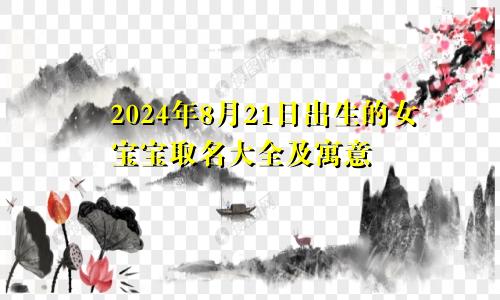 2024年8月21日出生的女宝宝取名大全及寓意