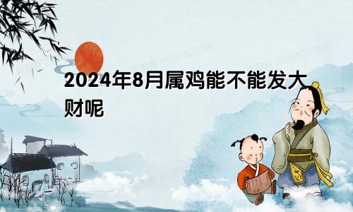 2024年8月属鸡能不能发大财呢