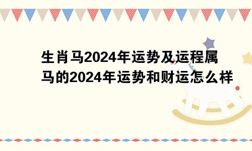 生肖马2024年运势及运程属马的2024年运势和财运怎么样