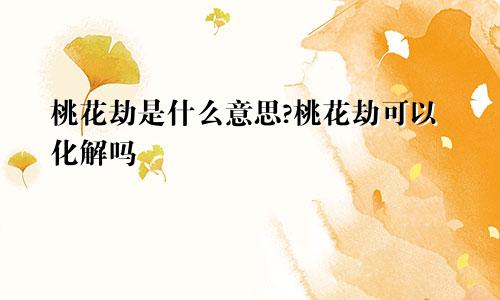 桃花劫是什么意思?桃花劫可以化解吗