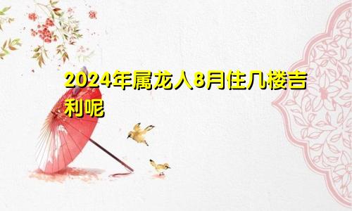 2024年属龙人8月住几楼吉利呢