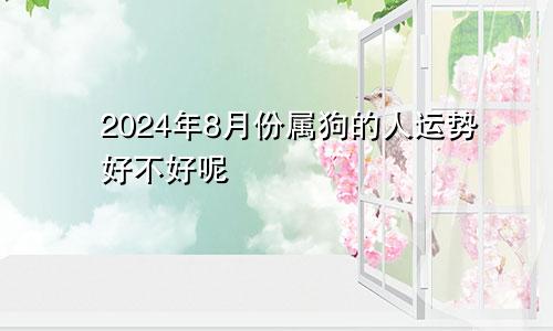 2024年8月份属狗的人运势好不好呢